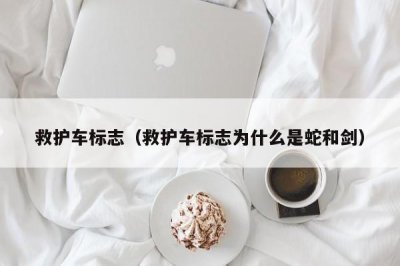 ​救护车标志（救护车标志为什么是蛇和剑）