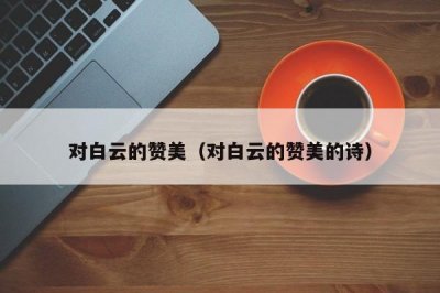 ​对白云的赞美（对白云的赞美的诗）