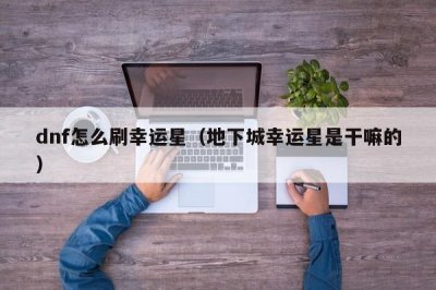​dnf怎么刷幸运星（地下城幸运星是干嘛的）