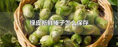 ​榛子采回来怎样扒绿皮 榛子里面的皮怎么去掉