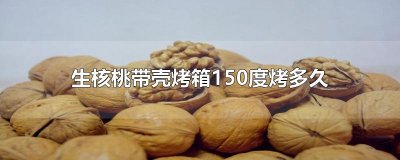 ​生核桃带壳烤箱150度烤多久