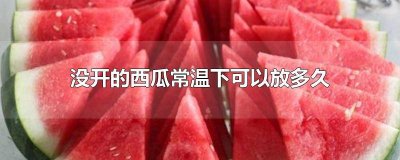 ​西瓜未开可以放多久 西瓜没有开能放多久